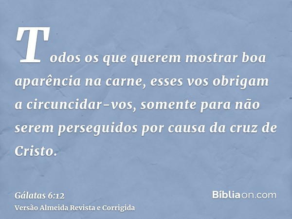 Todos os que querem mostrar boa aparência na carne, esses vos obrigam a circuncidar-vos, somente para não serem perseguidos por causa da cruz de Cristo.