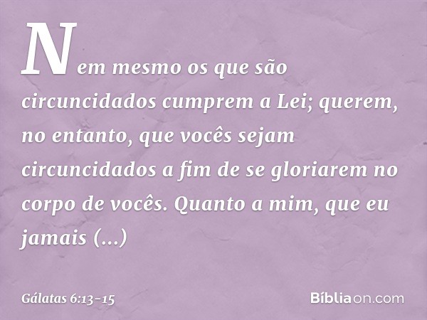Nem mesmo os que são circuncidados cumprem a Lei; querem, no entanto, que vocês sejam circuncidados a fim de se gloriarem no corpo de vocês. Quanto a mim, que e