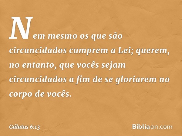 Nem mesmo os que são circuncidados cumprem a Lei; querem, no entanto, que vocês sejam circuncidados a fim de se gloriarem no corpo de vocês. -- Gálatas 6:13