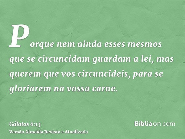 Porque nem ainda esses mesmos que se circuncidam guardam a lei, mas querem que vos circuncideis, para se gloriarem na vossa carne.