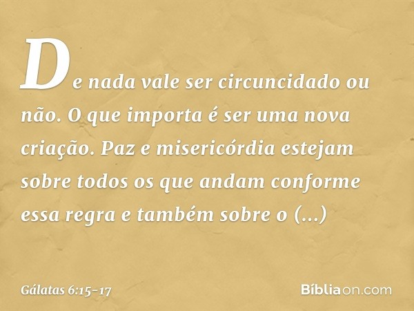 De nada vale ser circuncidado ou não. O que importa é ser uma nova criação. Paz e misericórdia estejam sobre todos os que andam conforme essa regra e também sob