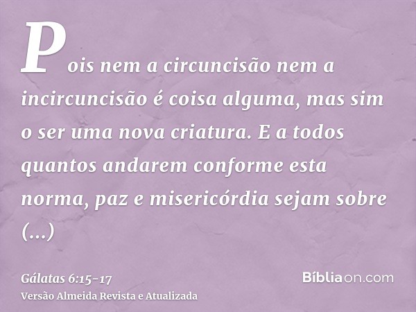 Pois nem a circuncisão nem a incircuncisão é coisa alguma, mas sim o ser uma nova criatura.E a todos quantos andarem conforme esta norma, paz e misericórdia sej