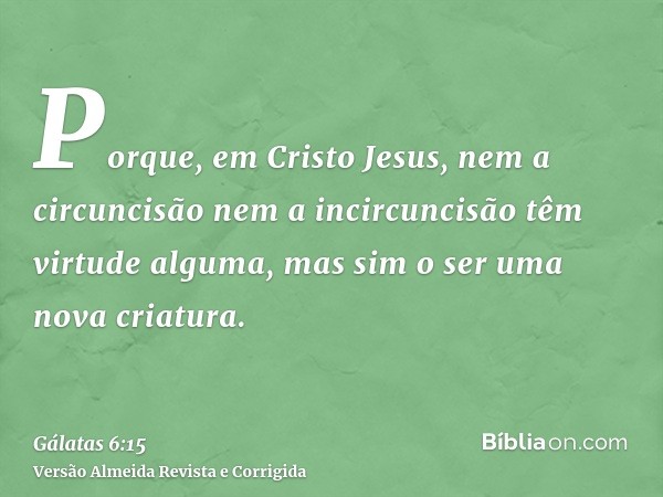 Porque, em Cristo Jesus, nem a circuncisão nem a incircuncisão têm virtude alguma, mas sim o ser uma nova criatura.