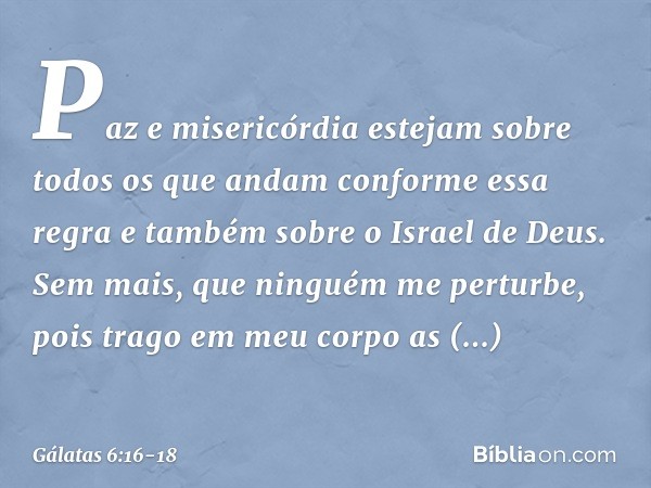 Paz e misericórdia estejam sobre todos os que andam conforme essa regra e também sobre o Israel de Deus. Sem mais, que ninguém me perturbe, pois trago em meu co