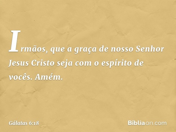 Irmãos, que a graça de nosso Senhor Jesus Cristo seja com o espírito de vocês. Amém. -- Gálatas 6:18