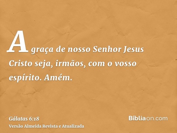 A graça de nosso Senhor Jesus Cristo seja, irmãos, com o vosso espírito. Amém.