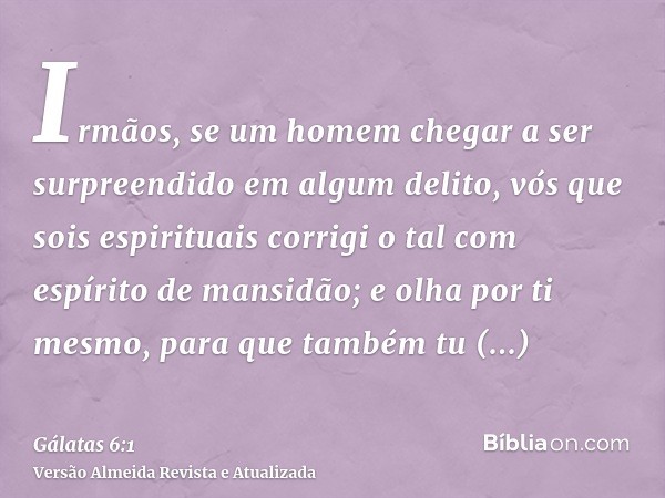 Irmãos, se um homem chegar a ser surpreendido em algum delito, vós que sois espirituais corrigi o tal com espírito de mansidão; e olha por ti mesmo, para que ta