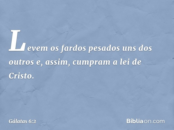 Levem os fardos pesados uns dos outros e, assim, cumpram a lei de Cristo. -- Gálatas 6:2