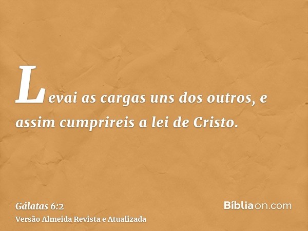 Levai as cargas uns dos outros, e assim cumprireis a lei de Cristo.