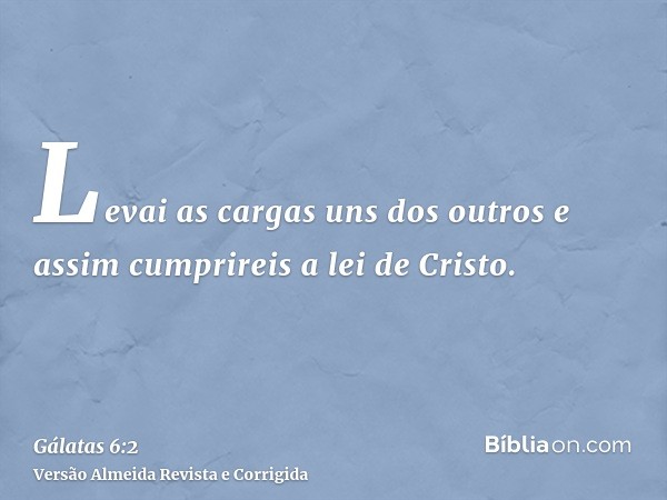 Levai as cargas uns dos outros e assim cumprireis a lei de Cristo.