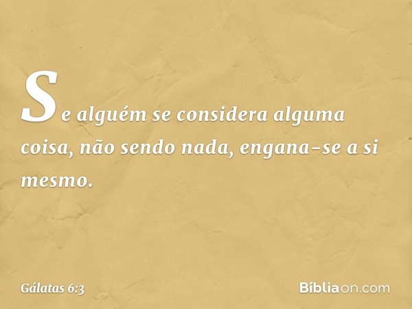 Se alguém se considera alguma coisa, não sendo nada, engana-se a si mesmo. -- Gálatas 6:3