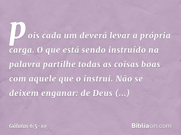 pois cada um deverá levar a própria carga. O que está sendo instruído na palavra partilhe todas as coisas boas com aquele que o instrui. Não se deixem enganar: 