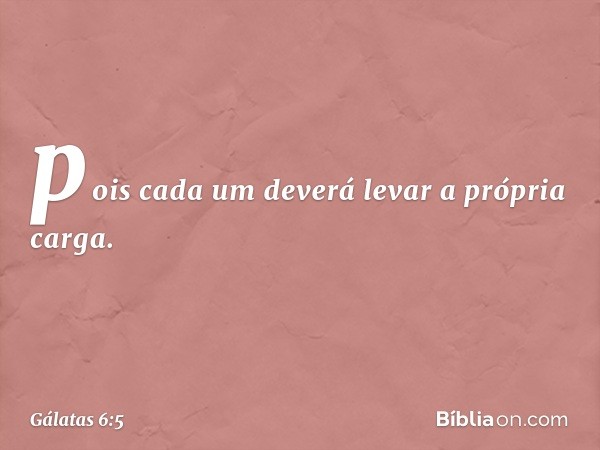 pois cada um deverá levar a própria carga. -- Gálatas 6:5