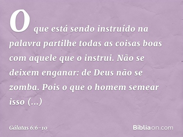 O que está sendo instruído na palavra partilhe todas as coisas boas com aquele que o instrui. Não se deixem enganar: de Deus não se zomba. Pois o que o homem se