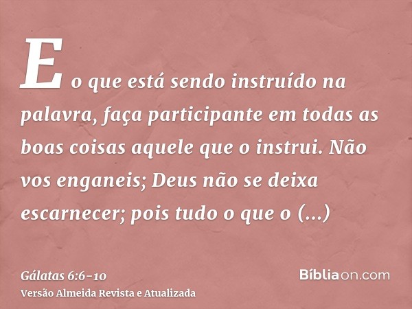 E o que está sendo instruído na palavra, faça participante em todas as boas coisas aquele que o instrui.Não vos enganeis; Deus não se deixa escarnecer; pois tud