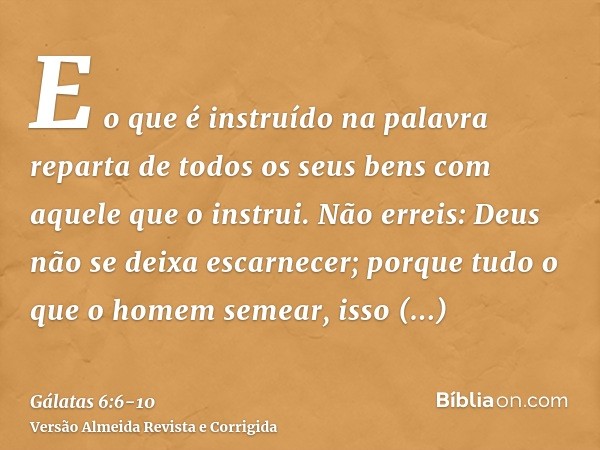 E o que é instruído na palavra reparta de todos os seus bens com aquele que o instrui.Não erreis: Deus não se deixa escarnecer; porque tudo o que o homem semear