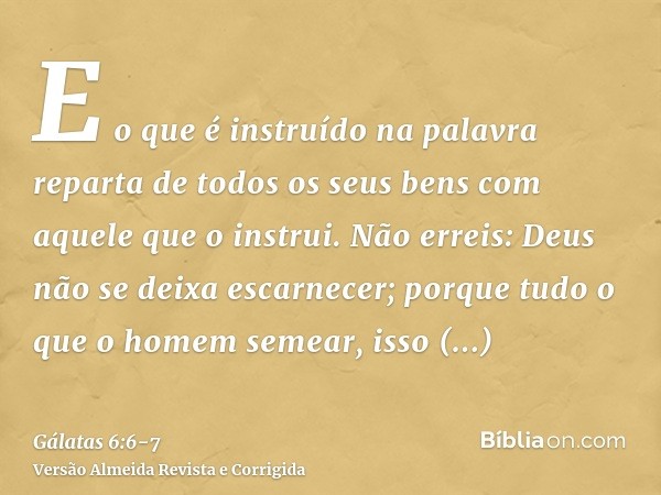 E o que é instruído na palavra reparta de todos os seus bens com aquele que o instrui.Não erreis: Deus não se deixa escarnecer; porque tudo o que o homem semear