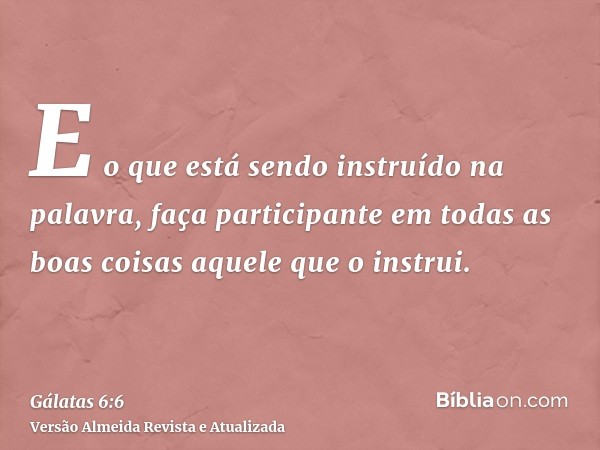 E o que está sendo instruído na palavra, faça participante em todas as boas coisas aquele que o instrui.