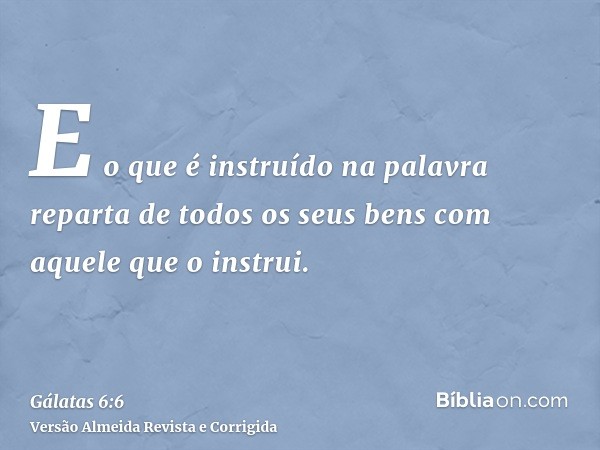E o que é instruído na palavra reparta de todos os seus bens com aquele que o instrui.
