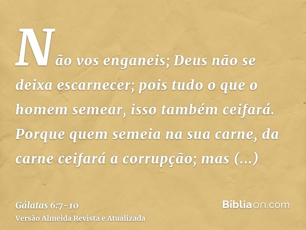 Não vos enganeis; Deus não se deixa escarnecer; pois tudo o que o homem semear, isso também ceifará.Porque quem semeia na sua carne, da carne ceifará a corrupçã