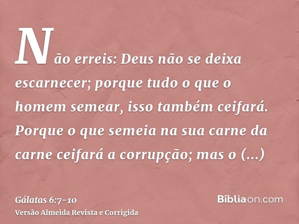 Não erreis: Deus não se deixa escarnecer; porque tudo o que o homem semear, isso também ceifará.Porque o que semeia na sua carne da carne ceifará a corrupção; m