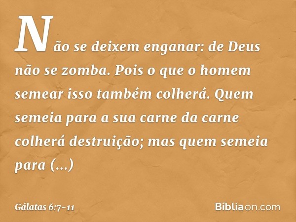 Não se deixem enganar: de Deus não se zomba. Pois o que o homem semear isso também colherá. Quem semeia para a sua carne da carne colherá destruição; mas quem s