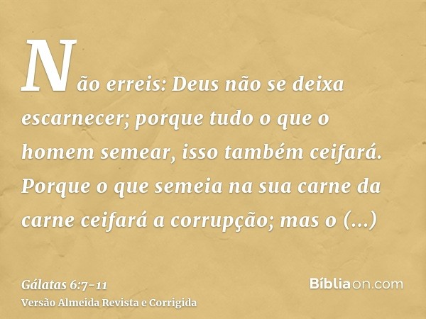 Não erreis: Deus não se deixa escarnecer; porque tudo o que o homem semear, isso também ceifará.Porque o que semeia na sua carne da carne ceifará a corrupção; m