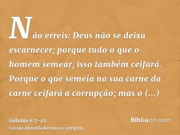 Não erreis: Deus não se deixa escarnecer; porque tudo o que o homem semear, isso também ceifará.Porque o que semeia na sua carne da carne ceifará a corrupção; m