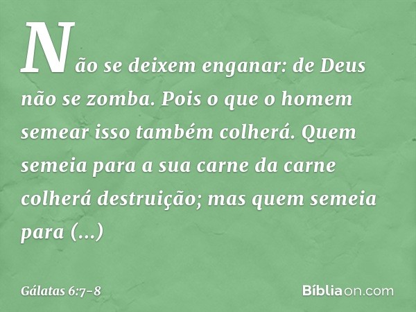 Não se deixem enganar: de Deus não se zomba. Pois o que o homem semear isso também colherá. Quem semeia para a sua carne da carne colherá destruição; mas quem s