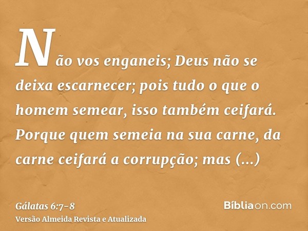 Não vos enganeis; Deus não se deixa escarnecer; pois tudo o que o homem semear, isso também ceifará.Porque quem semeia na sua carne, da carne ceifará a corrupçã