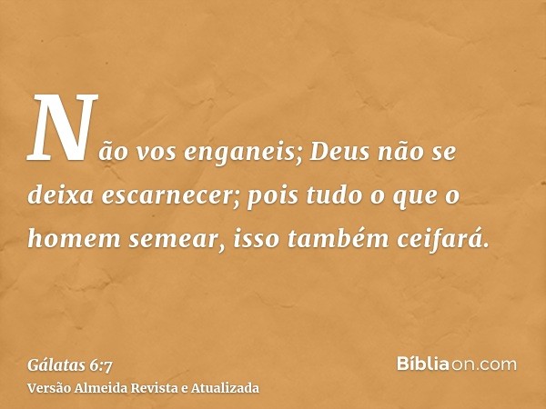 Não vos enganeis; Deus não se deixa escarnecer; pois tudo o que o homem semear, isso também ceifará.