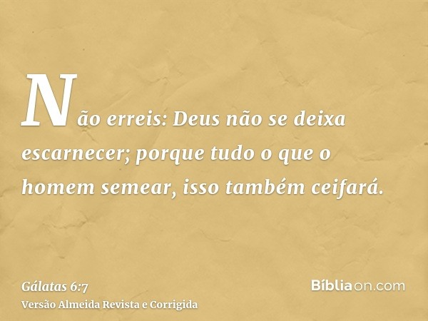 Não erreis: Deus não se deixa escarnecer; porque tudo o que o homem semear, isso também ceifará.