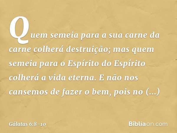 Quem semeia para a sua carne da carne colherá destruição; mas quem semeia para o Espírito do Espírito colherá a vida eterna. E não nos cansemos de fazer o bem,
