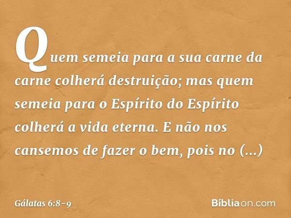 Quem semeia para a sua carne da carne colherá destruição; mas quem semeia para o Espírito do Espírito colherá a vida eterna. E não nos cansemos de fazer o bem, 