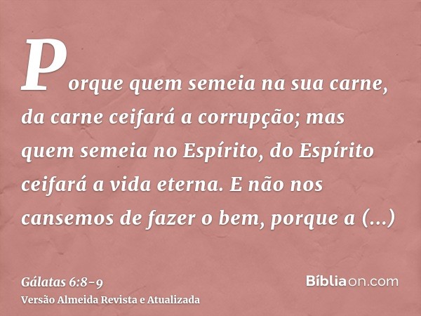 Porque quem semeia na sua carne, da carne ceifará a corrupção; mas quem semeia no Espírito, do Espírito ceifará a vida eterna.E não nos cansemos de fazer o bem,