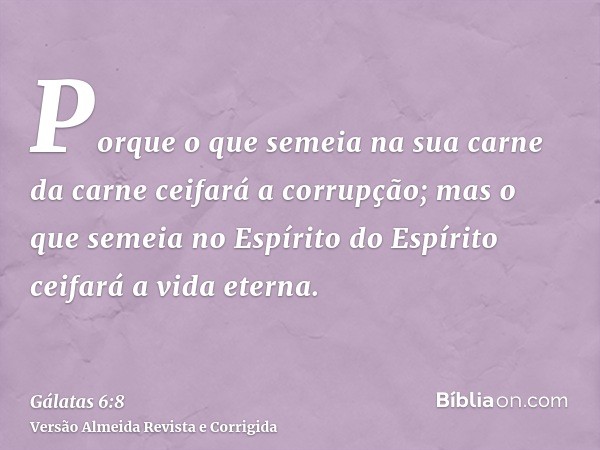 Porque o que semeia na sua carne da carne ceifará a corrupção; mas o que semeia no Espírito do Espírito ceifará a vida eterna.