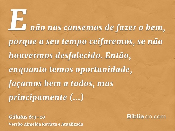 E não nos cansemos de fazer o bem, porque a seu tempo ceifaremos, se não houvermos desfalecido.Então, enquanto temos oportunidade, façamos bem a todos, mas prin