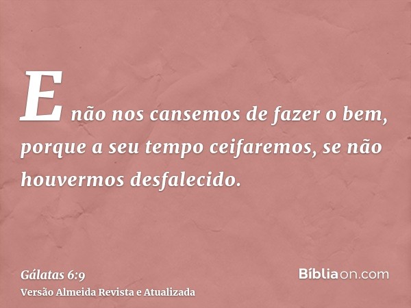 E não nos cansemos de fazer o bem, porque a seu tempo ceifaremos, se não houvermos desfalecido.