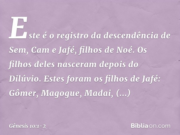 Este é o registro da descendência de Sem, Cam e Jafé, filhos de Noé. Os filhos deles nasceram depois do Dilúvio. Estes foram os filhos de Jafé:
Gômer, Magogue, 