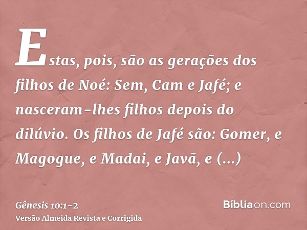 Estas, pois, são as gerações dos filhos de Noé: Sem, Cam e Jafé; e nasceram-lhes filhos depois do dilúvio.Os filhos de Jafé são: Gomer, e Magogue, e Madai, e Ja