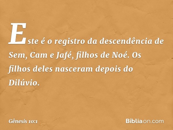 Este é o registro da descendência de Sem, Cam e Jafé, filhos de Noé. Os filhos deles nasceram depois do Dilúvio. -- Gênesis 10:1