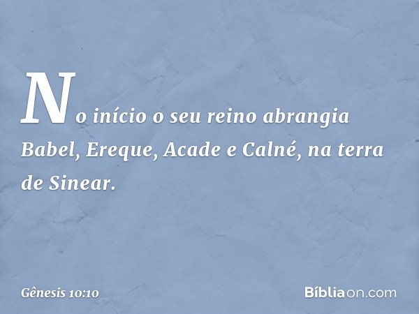 No início o seu reino abran­gia Babel, Ereque, Acade e Calné, na terra de Sinear. -- Gênesis 10:10