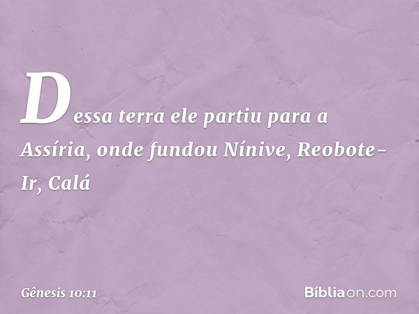 Des­sa terra ele partiu para a Assíria, onde fundou ­Nínive, Reobote-Ir, Calá -- Gênesis 10:11