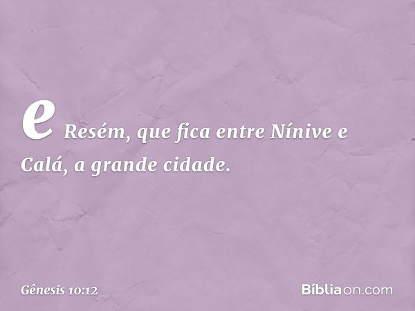 e Resém, que fica entre Nínive e Calá, a grande cidade. -- Gênesis 10:12