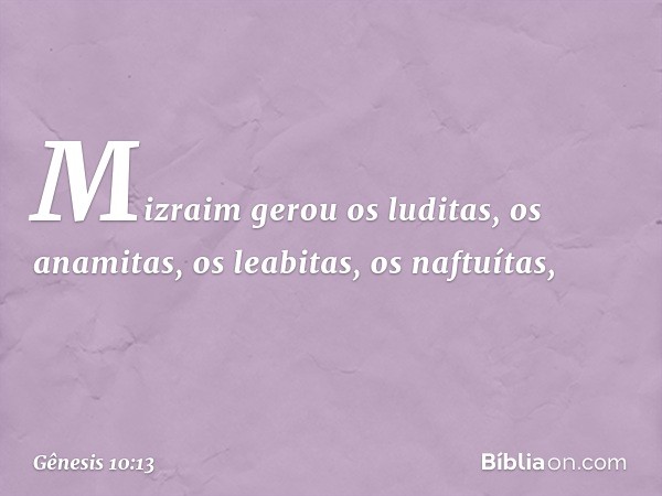 Mizraim gerou os luditas, os anamitas, os leabitas, os naftuítas, -- Gênesis 10:13