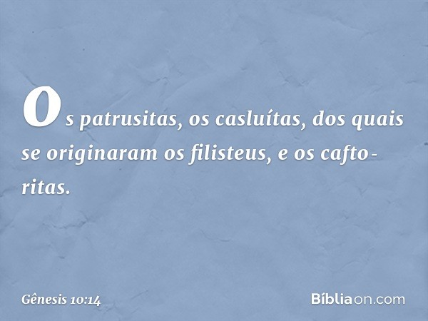 os patrusitas, os casluítas, dos quais se originaram os filisteus, e os cafto­ritas. -- Gênesis 10:14