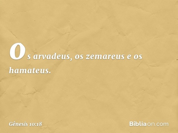 os arvadeus, os zemareus e os hama­teus. -- Gênesis 10:18