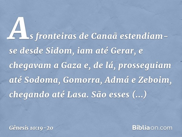 As fronteiras de Canaã estendiam-se desde Sidom, iam até Gerar, e chegavam a Gaza e, de lá, prosseguiam até Sodoma, Gomorra, Admá e Zeboim, chegando até Lasa. S