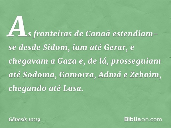 As fronteiras de Canaã estendiam-se desde Sidom, iam até Gerar, e chegavam a Gaza e, de lá, prosseguiam até Sodoma, Gomorra, Admá e Zeboim, chegando até Lasa. -