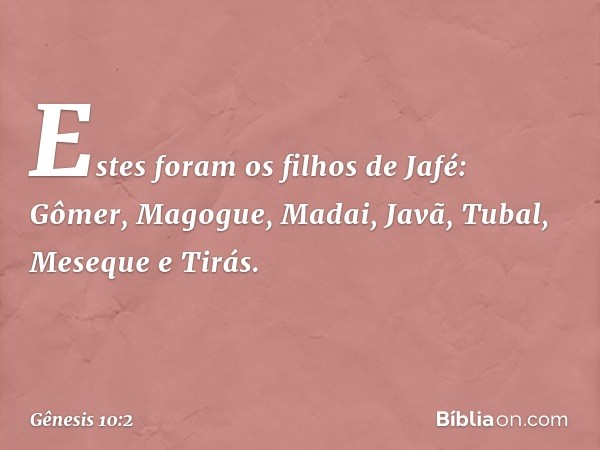 Estes foram os filhos de Jafé:
Gômer, Magogue, Madai, Javã, Tubal,
Meseque e Tirás. -- Gênesis 10:2